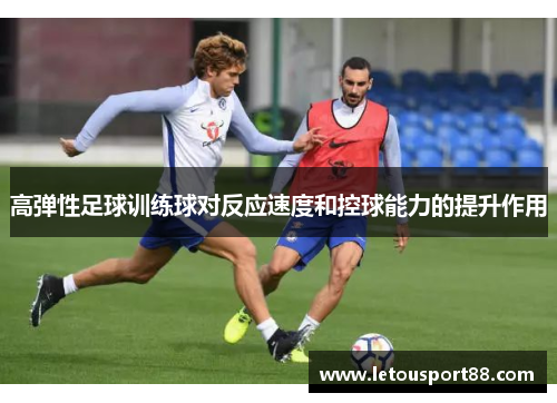 高弹性足球训练球对反应速度和控球能力的提升作用